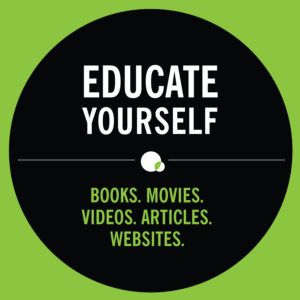 Educate yourself. Books, movies, videos, articles, websites: